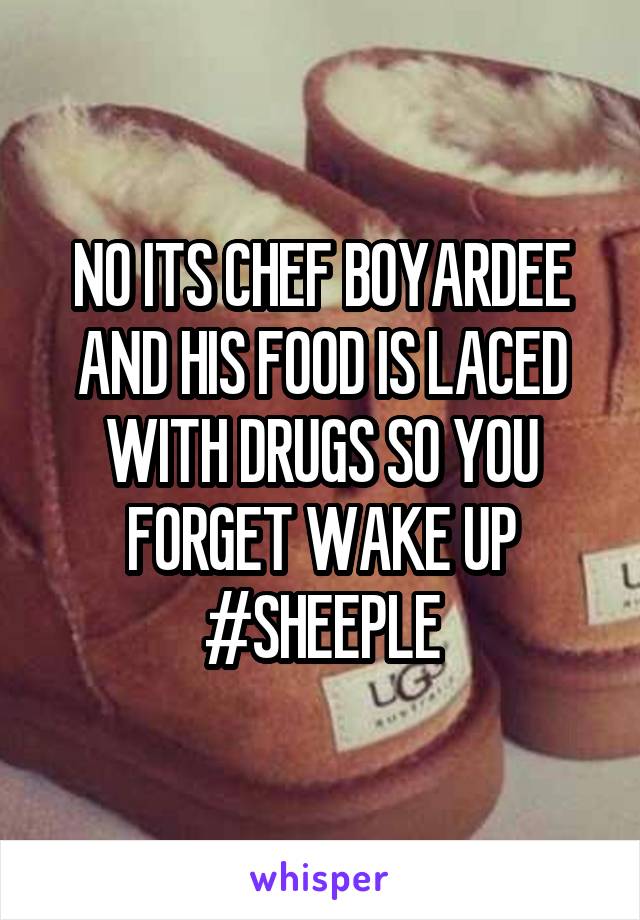 NO ITS CHEF BOYARDEE AND HIS FOOD IS LACED WITH DRUGS SO YOU FORGET WAKE UP #SHEEPLE