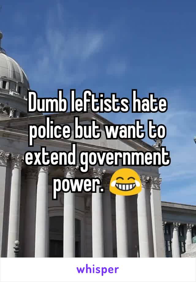 Dumb leftists hate police but want to extend government power. 😂