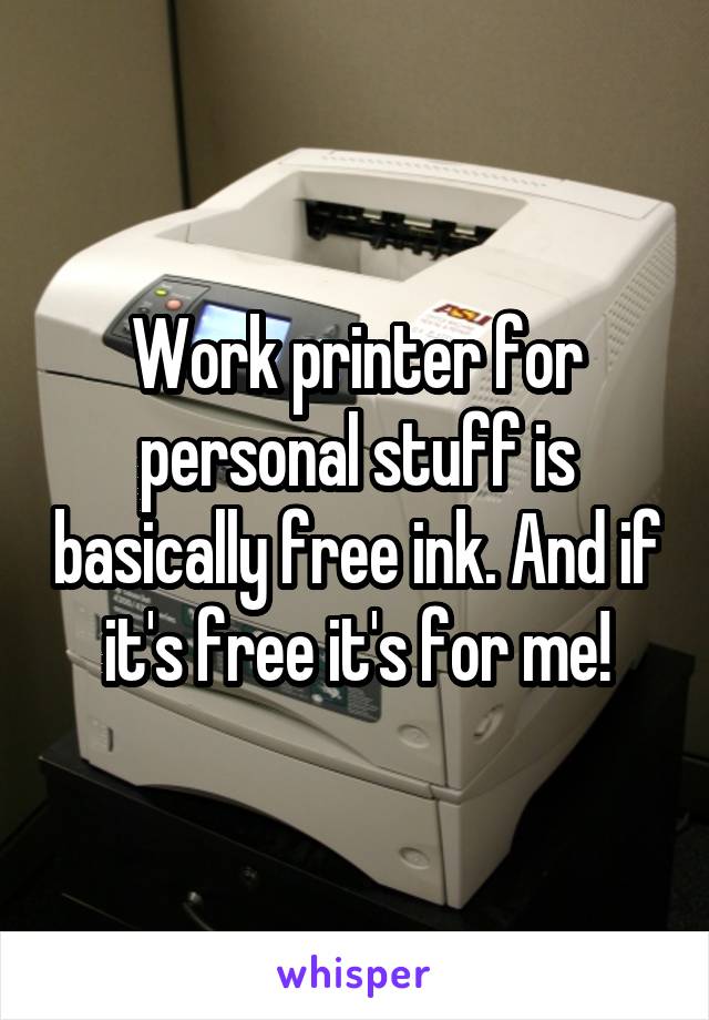 Work printer for personal stuff is basically free ink. And if it's free it's for me!