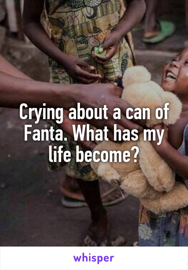 Crying about a can of Fanta. What has my life become?