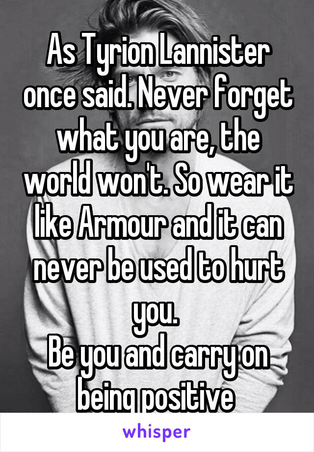 As Tyrion Lannister once said. Never forget what you are, the world won't. So wear it like Armour and it can never be used to hurt you. 
Be you and carry on being positive 