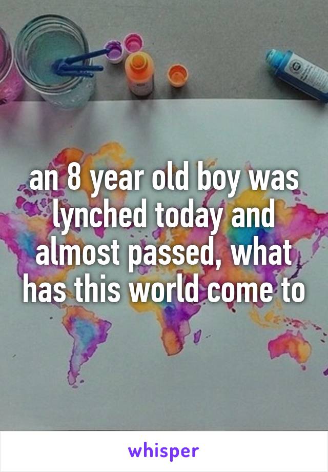 an 8 year old boy was lynched today and almost passed, what has this world come to