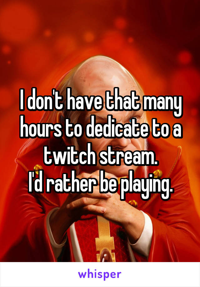 I don't have that many hours to dedicate to a twitch stream.
I'd rather be playing.