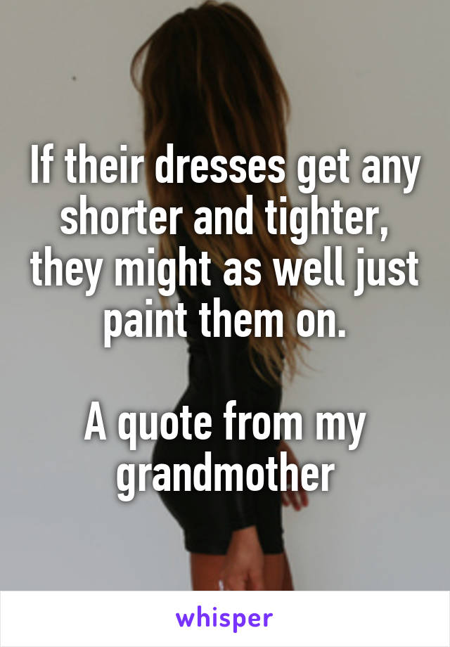 If their dresses get any shorter and tighter, they might as well just paint them on.

A quote from my grandmother