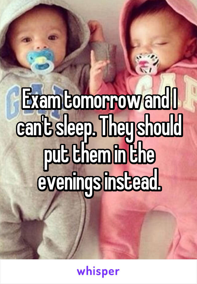 Exam tomorrow and I can't sleep. They should put them in the evenings instead.