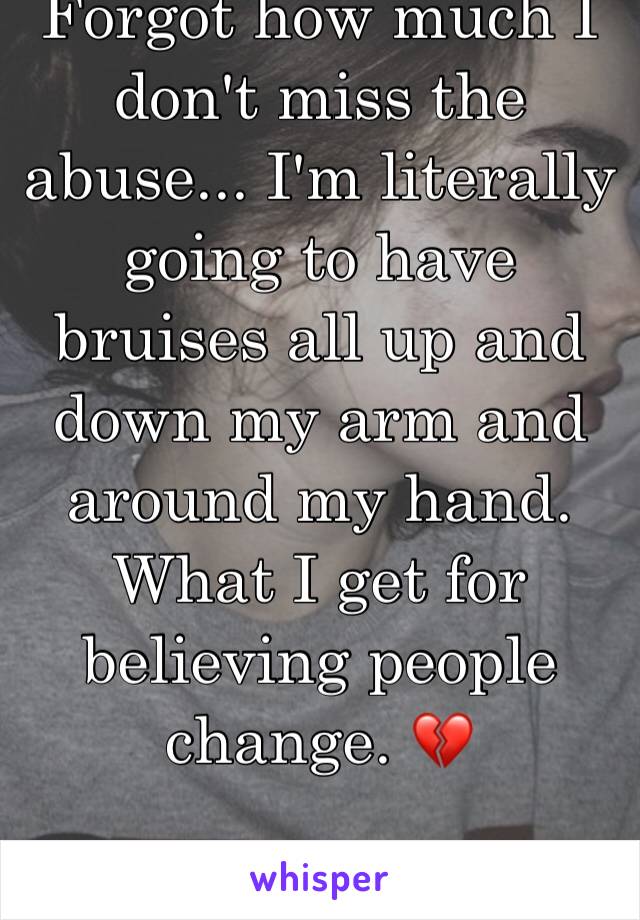 Forgot how much I don't miss the abuse... I'm literally going to have bruises all up and down my arm and around my hand. What I get for believing people change. 💔