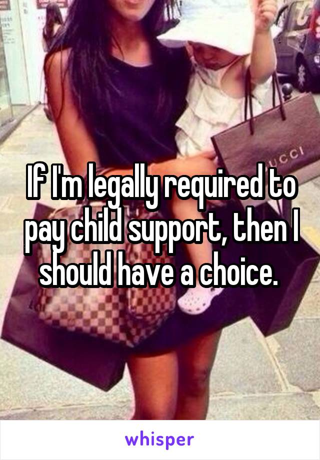 If I'm legally required to pay child support, then I should have a choice. 