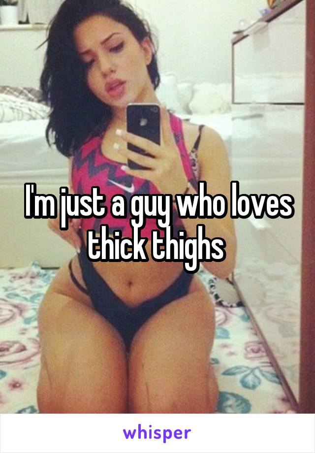 I'm just a guy who loves thick thighs 