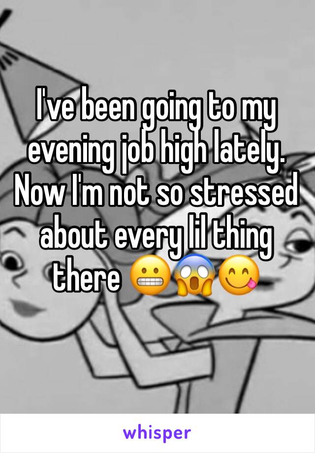 I've been going to my evening job high lately. Now I'm not so stressed about every lil thing there 😬😱😋