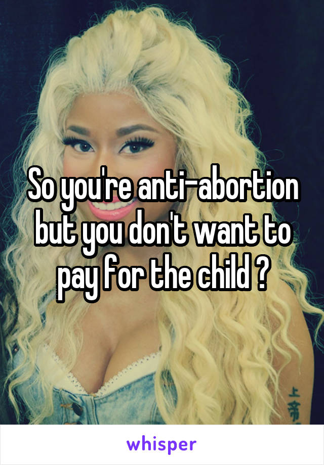 So you're anti-abortion but you don't want to pay for the child ?