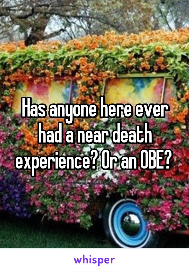 Has anyone here ever had a near death experience? Or an OBE? 