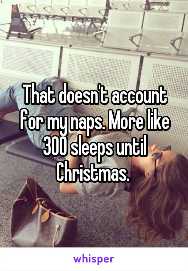 That doesn't account for my naps. More like 300 sleeps until Christmas. 