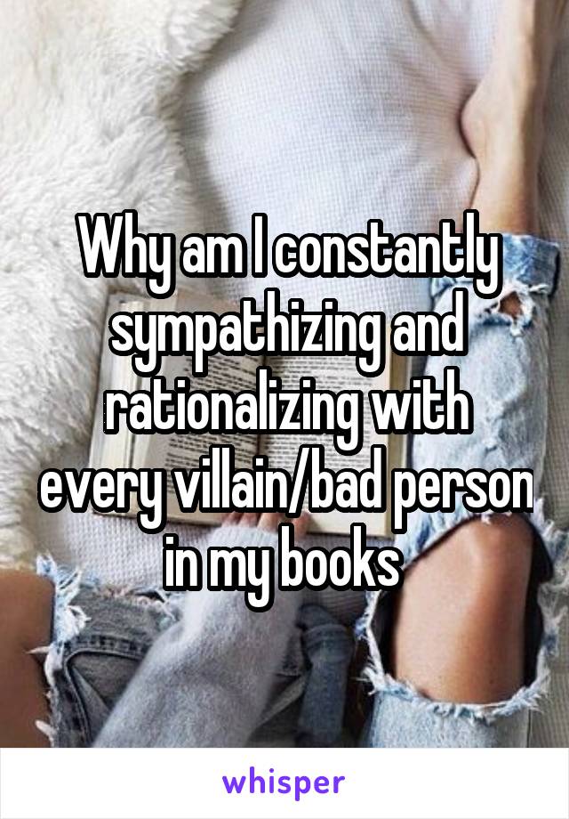 Why am I constantly sympathizing and rationalizing with every villain/bad person in my books 