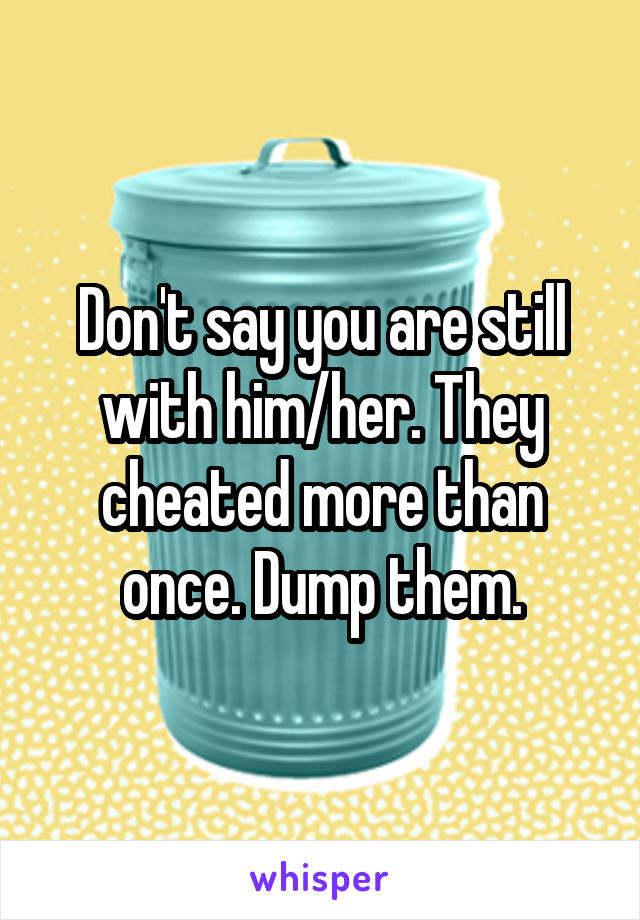 Don't say you are still with him/her. They cheated more than once. Dump them.