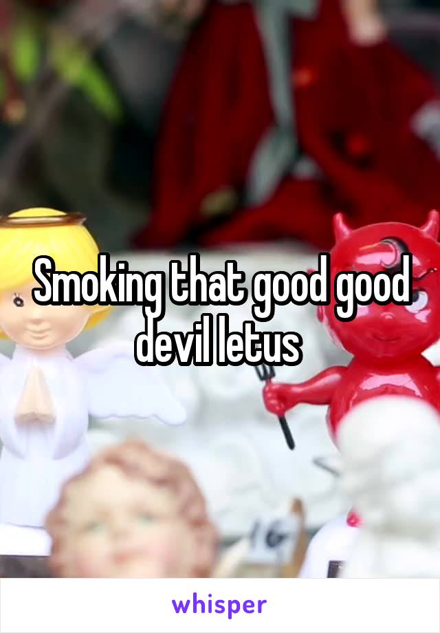 Smoking that good good devil letus 