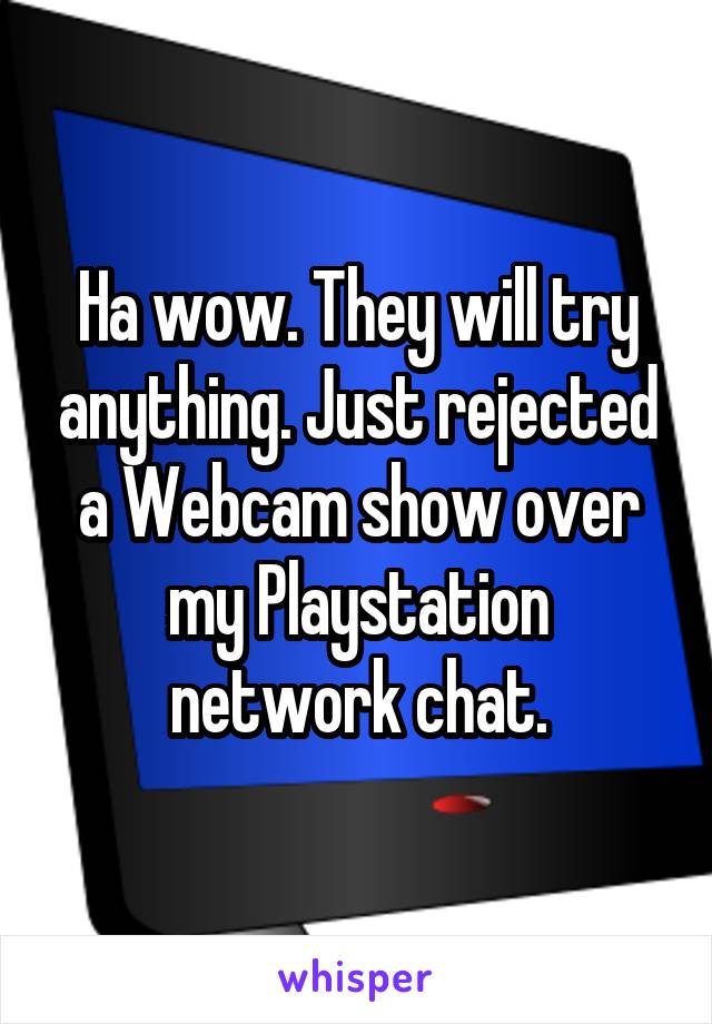 Ha wow. They will try anything. Just rejected a Webcam show over my Playstation network chat.