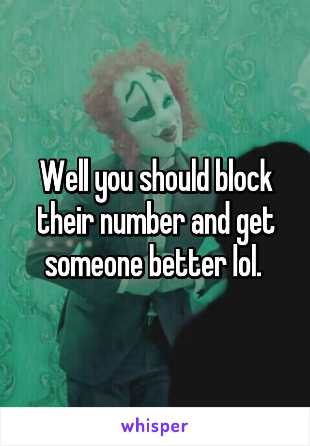 Well you should block their number and get someone better lol. 