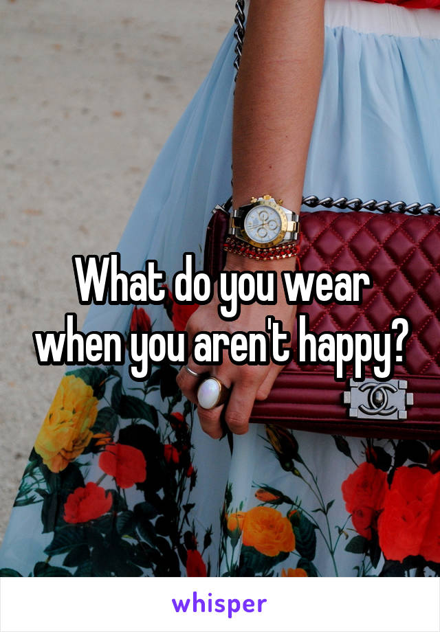 What do you wear when you aren't happy?