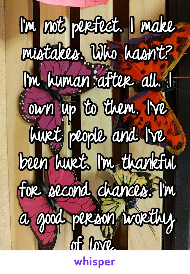 I'm not perfect. I make mistakes. Who hasn't? I'm human after all. I own up to them. I've hurt people and I've been hurt. I'm thankful for second chances. I'm a good person worthy of love. 