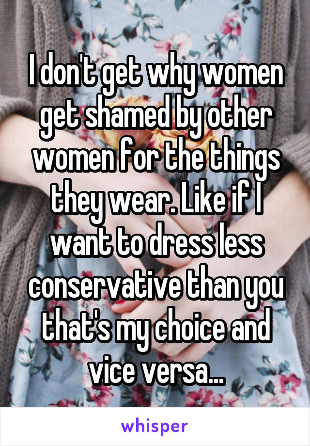 I don't get why women get shamed by other women for the things they wear. Like if I want to dress less conservative than you that's my choice and vice versa...