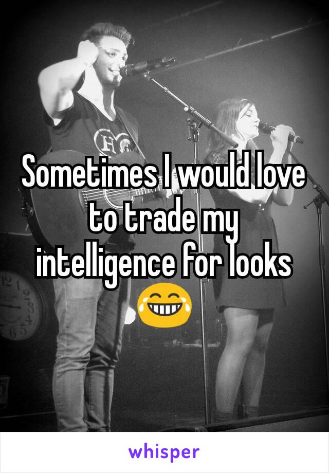 Sometimes I would love to trade my intelligence for looks 😂