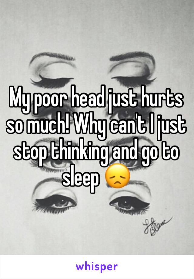 My poor head just hurts so much! Why can't I just stop thinking and go to sleep 😞