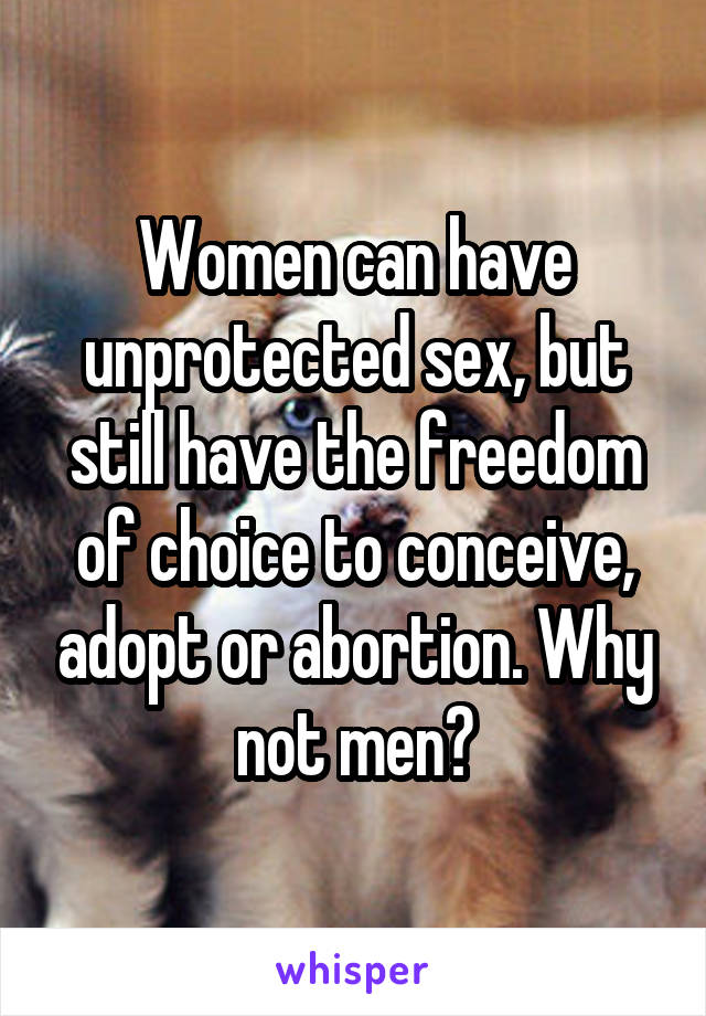 Women can have unprotected sex, but still have the freedom of choice to conceive, adopt or abortion. Why not men?