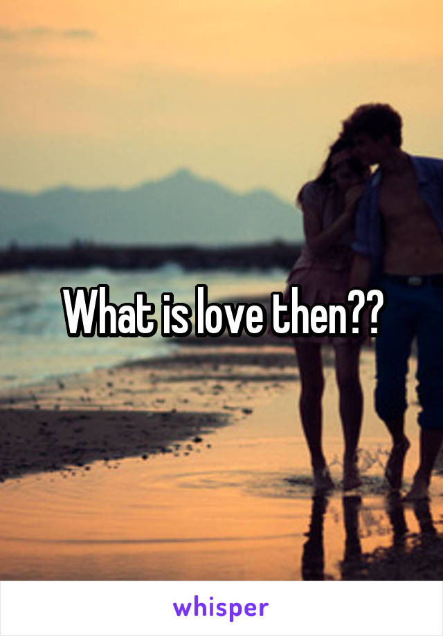 What is love then??