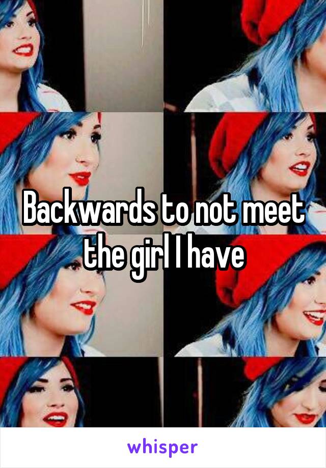 Backwards to not meet the girl I have