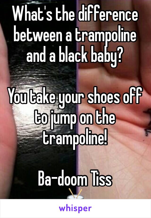 What's the difference between a trampoline and a black baby?

You take your shoes off to jump on the trampoline!

Ba-doom Tiss
🥁 