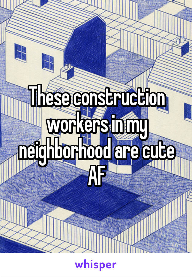 These construction workers in my neighborhood are cute AF