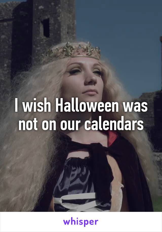 I wish Halloween was not on our calendars