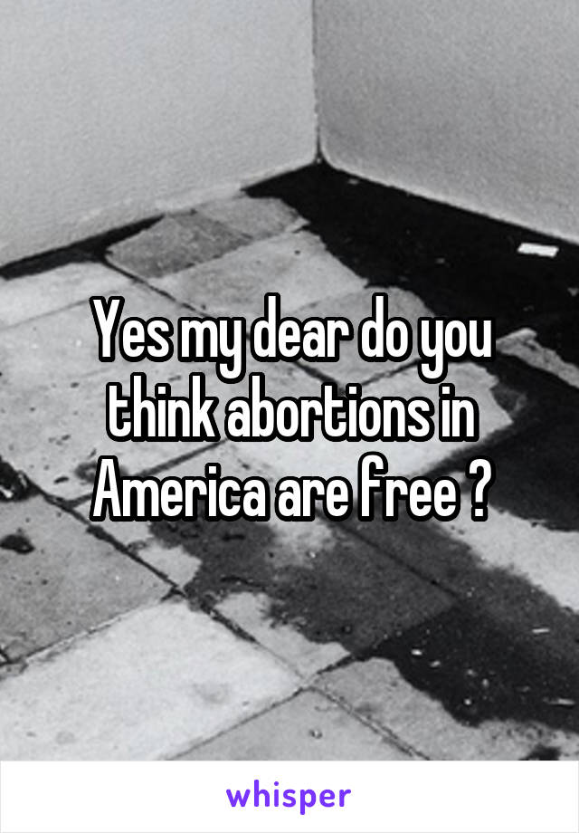 Yes my dear do you think abortions in America are free ?