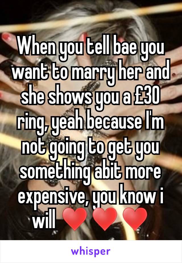 When you tell bae you want to marry her and she shows you a £30 ring, yeah because I'm not going to get you something abit more expensive, you know i will ♥️♥️♥️