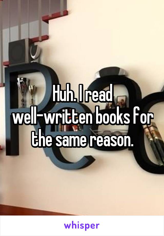 Huh. I read well-written books for the same reason.