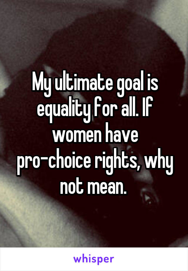 My ultimate goal is equality for all. If women have pro-choice rights, why not mean. 