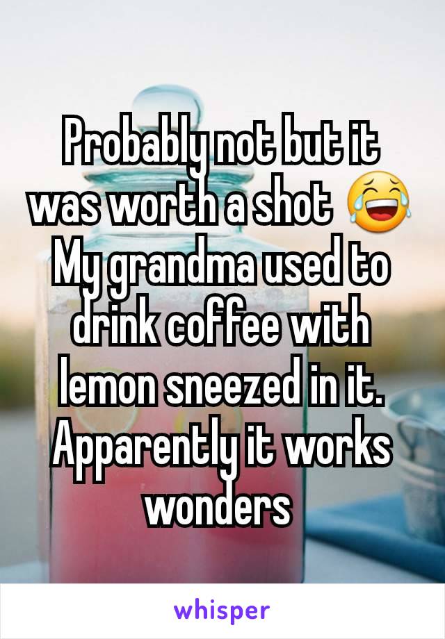 Probably not but it was worth a shot 😂
My grandma used to drink coffee with lemon sneezed in it. Apparently it works wonders 