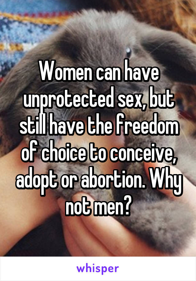 Women can have unprotected sex, but still have the freedom of choice to conceive, adopt or abortion. Why not men?