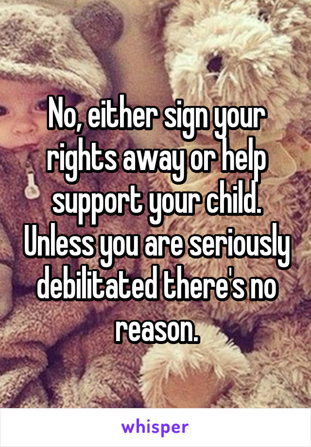 No, either sign your rights away or help support your child. Unless you are seriously debilitated there's no reason.