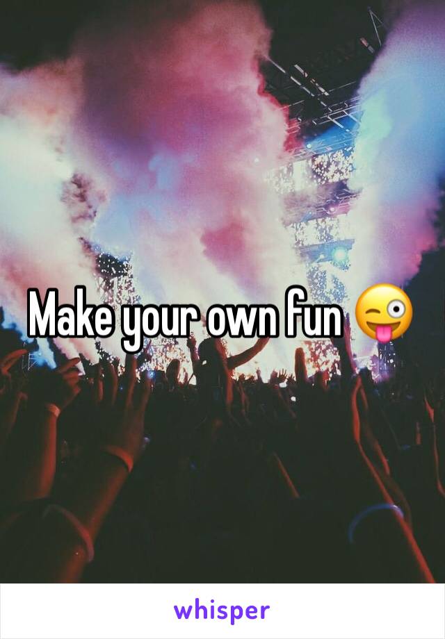 Make your own fun 😜