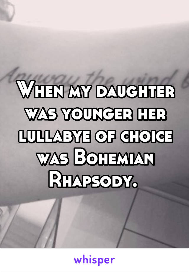 When my daughter was younger her lullabye of choice was Bohemian Rhapsody. 