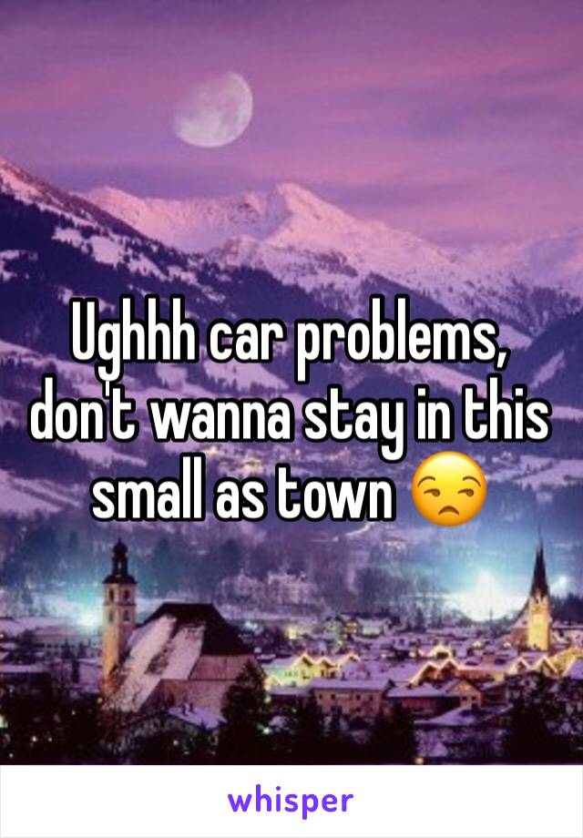 Ughhh car problems, don't wanna stay in this small as town 😒