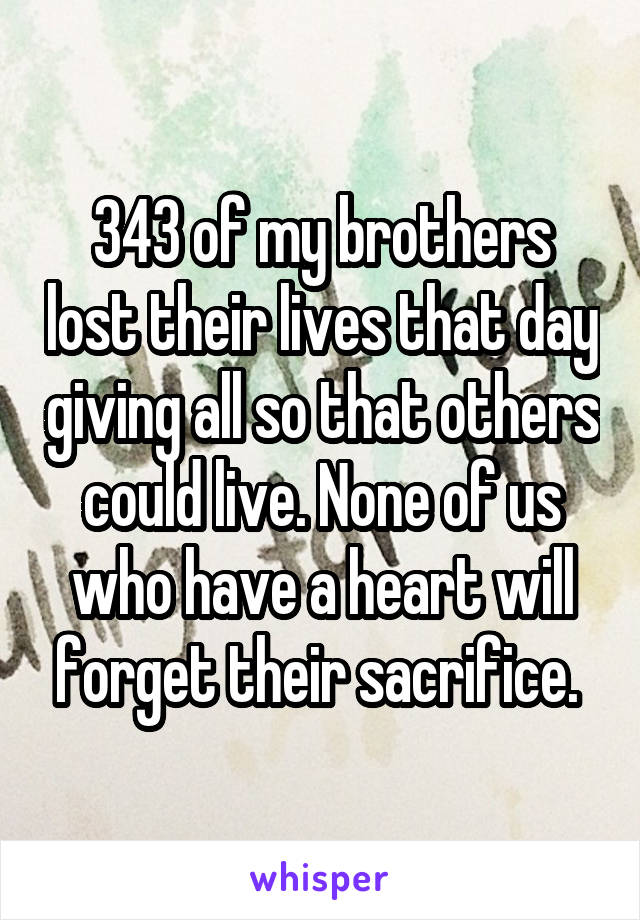 343 of my brothers lost their lives that day giving all so that others could live. None of us who have a heart will forget their sacrifice. 