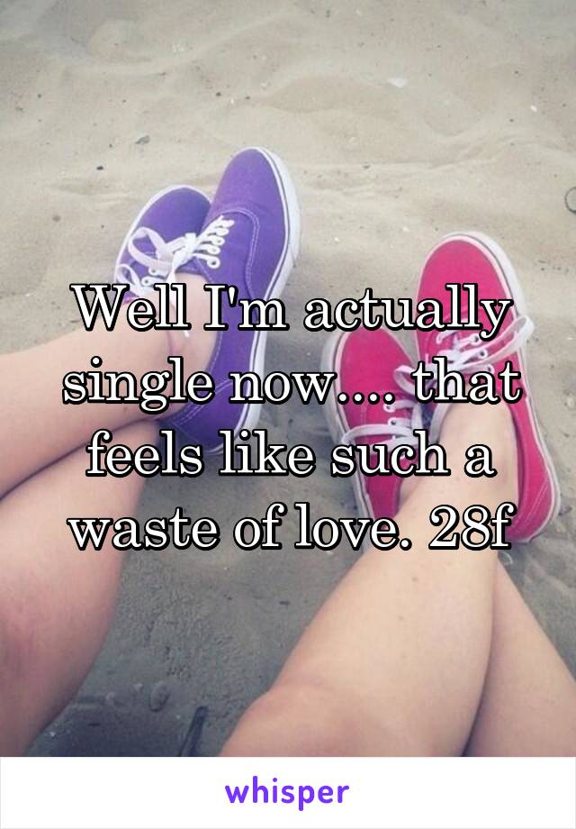 Well I'm actually single now.... that feels like such a waste of love. 28f