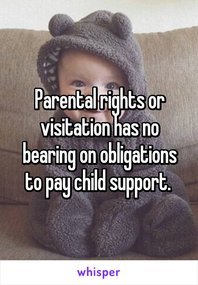 Parental rights or visitation has no bearing on obligations to pay child support. 