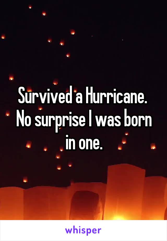 Survived a Hurricane. 
No surprise I was born in one.