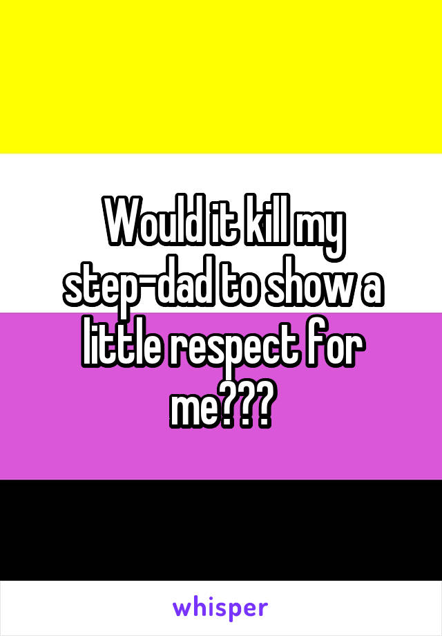 Would it kill my step-dad to show a little respect for me???