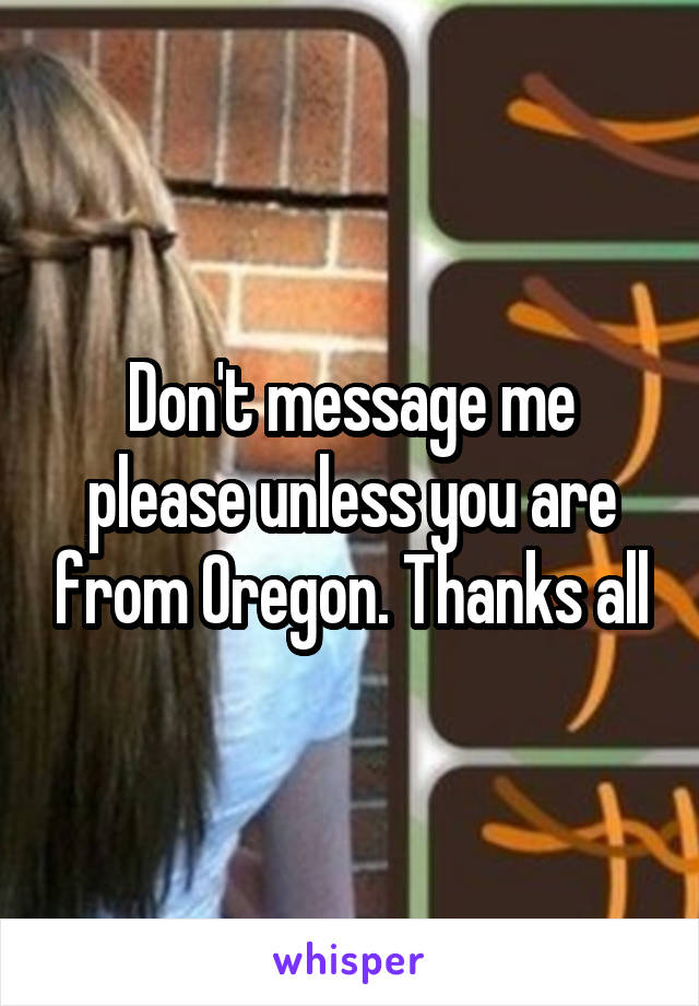 Don't message me please unless you are from Oregon. Thanks all