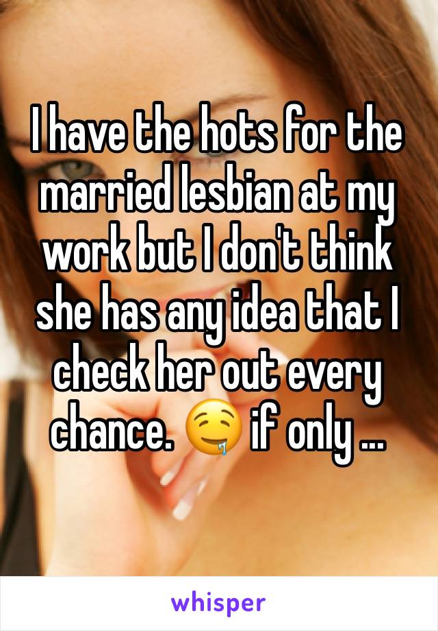 I have the hots for the married lesbian at my work but I don't think she has any idea that I check her out every chance. 🤤 if only ...
