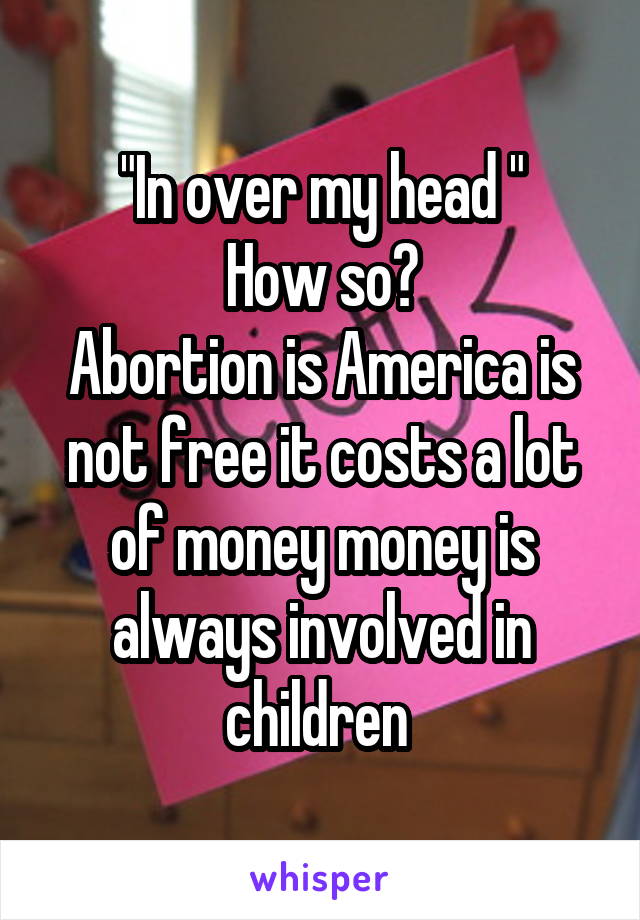 "In over my head "
How so?
Abortion is America is not free it costs a lot of money money is always involved in children 